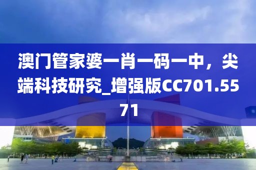 澳門管家婆一肖一碼一中，尖端科技研究_增強(qiáng)版CC701.5571