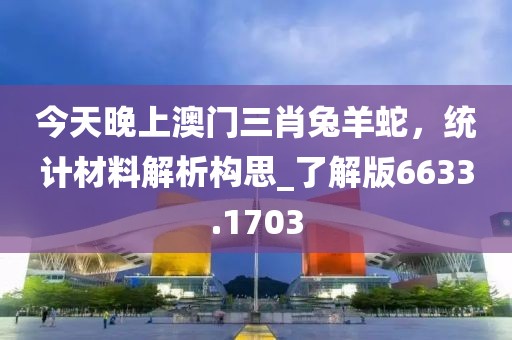 今天晚上澳門三肖兔羊蛇，統(tǒng)計(jì)材料解析構(gòu)思_了解版6633.1703