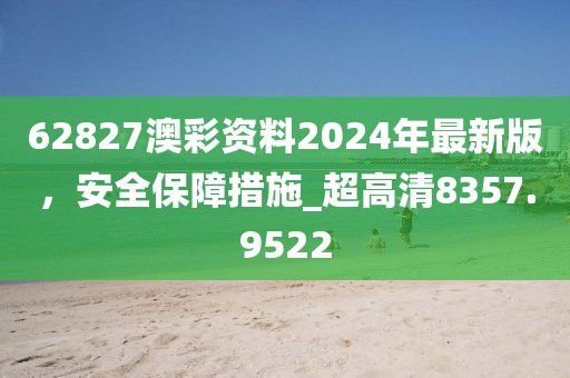 62827澳彩資料2024年最新版，安全保障措施_超高清8357.9522