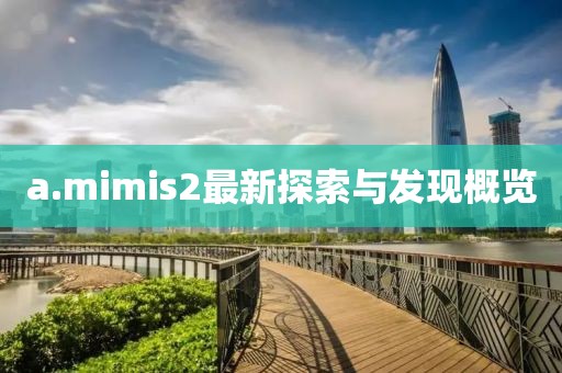 a.mimis2最新探索與發(fā)現(xiàn)概覽
