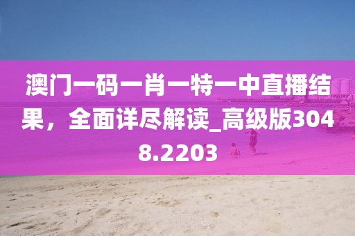 澳門(mén)一碼一肖一特一中直播結(jié)果，全面詳盡解讀_高級(jí)版3048.2203