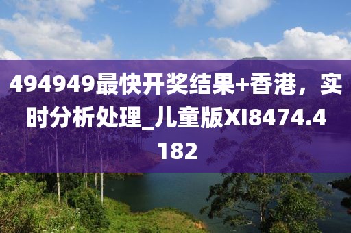 494949最快開獎結(jié)果+香港，實時分析處理_兒童版XI8474.4182