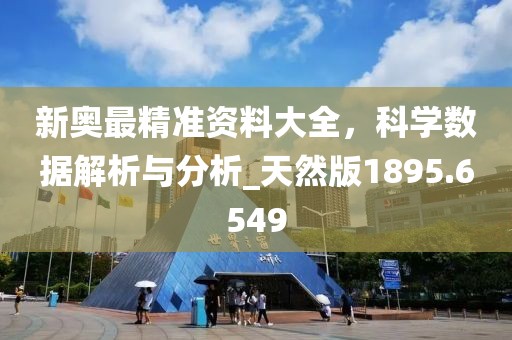 新奧最精準(zhǔn)資料大全，科學(xué)數(shù)據(jù)解析與分析_天然版1895.6549