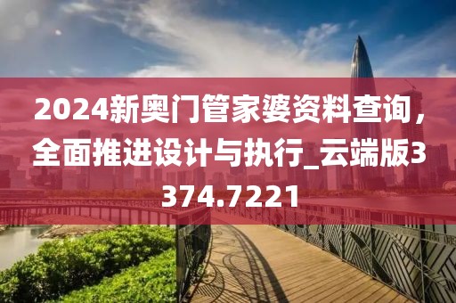 2024新奧門管家婆資料查詢，全面推進(jìn)設(shè)計(jì)與執(zhí)行_云端版3374.7221