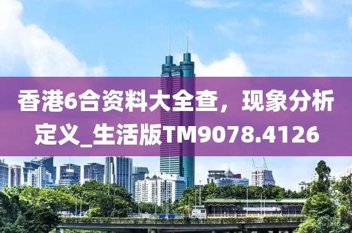 香港6合資料大全查，現(xiàn)象分析定義_生活版TM9078.4126