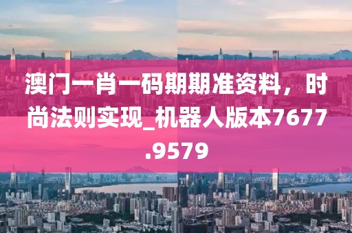 澳門一肖一碼期期準(zhǔn)資料，時尚法則實現(xiàn)_機器人版本7677.9579