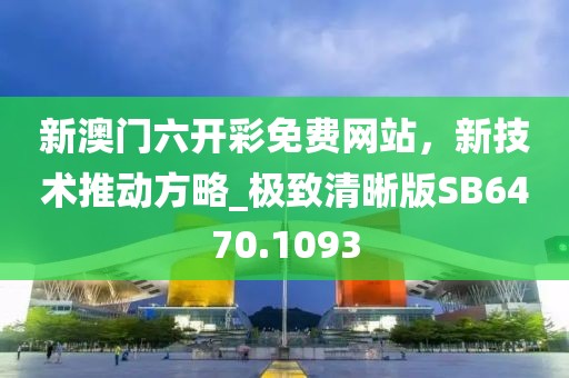 新澳門六開彩免費網(wǎng)站，新技術推動方略_極致清晰版SB6470.1093