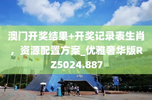澳門開獎結(jié)果+開獎記錄表生肖，資源配置方案_優(yōu)雅奢華版RZ5024.887