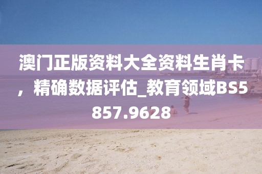 澳門正版資料大全資料生肖卡，精確數(shù)據(jù)評估_教育領(lǐng)域BS5857.9628
