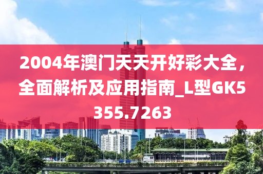 2004年澳門天天開好彩大全，全面解析及應(yīng)用指南_L型GK5355.7263