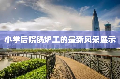小學(xué)后院鍋爐工的最新風(fēng)采展示