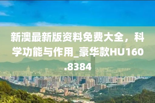 新澳最新版資料免費大全，科學功能與作用_豪華款HU160.8384