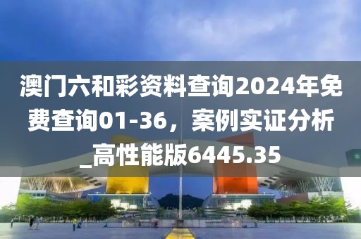澳門(mén)六和彩資料查詢(xún)2024年免費(fèi)查詢(xún)01-36，案例實(shí)證分析_高性能版6445.35