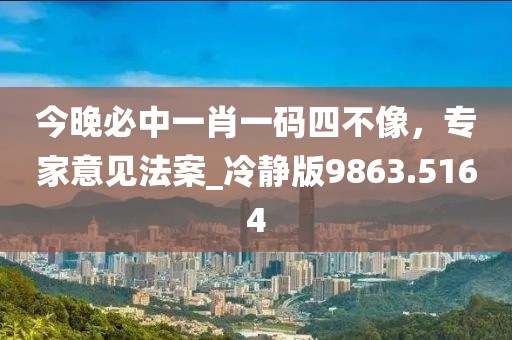 今晚必中一肖一碼四不像，專家意見法案_冷靜版9863.5164