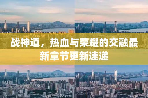 戰(zhàn)神道，熱血與榮耀的交融最新章節(jié)更新速遞