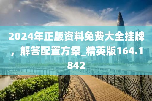 2024年正版資料免費(fèi)大全掛牌，解答配置方案_精英版164.1842