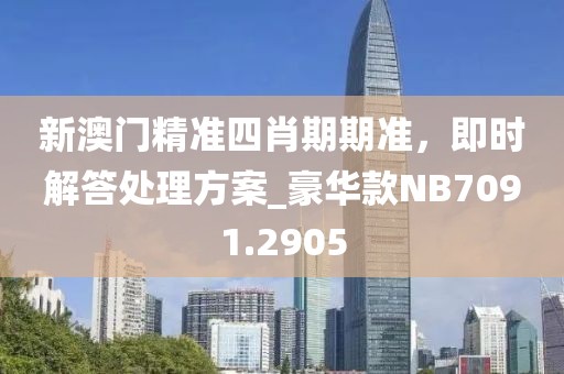 新澳門精準(zhǔn)四肖期期準(zhǔn)，即時(shí)解答處理方案_豪華款NB7091.2905