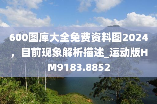 600圖庫(kù)大全免費(fèi)資料圖2024，目前現(xiàn)象解析描述_運(yùn)動(dòng)版HM9183.8852