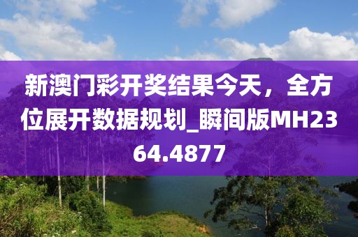 新澳門(mén)彩開(kāi)獎(jiǎng)結(jié)果今天，全方位展開(kāi)數(shù)據(jù)規(guī)劃_瞬間版MH2364.4877