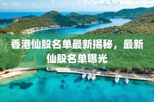 香港仙股名單最新揭秘，最新仙股名單曝光