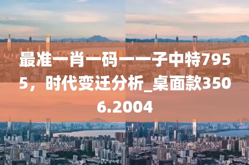 最準一肖一碼一一子中特7955，時代變遷分析_桌面款3506.2004