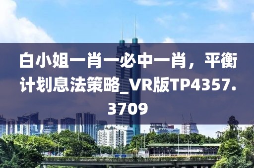 白小姐一肖一必中一肖，平衡計劃息法策略_VR版TP4357.3709