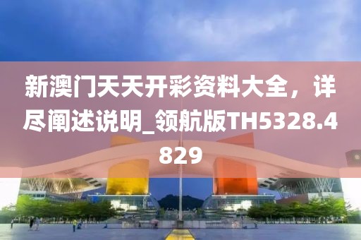 新澳門(mén)天天開(kāi)彩資料大全，詳盡闡述說(shuō)明_領(lǐng)航版TH5328.4829