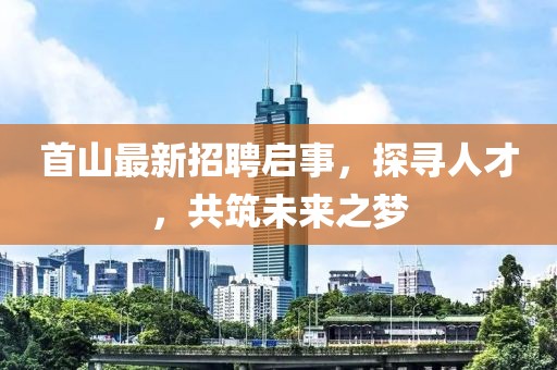 首山最新招聘啟事，探尋人才，共筑未來之夢