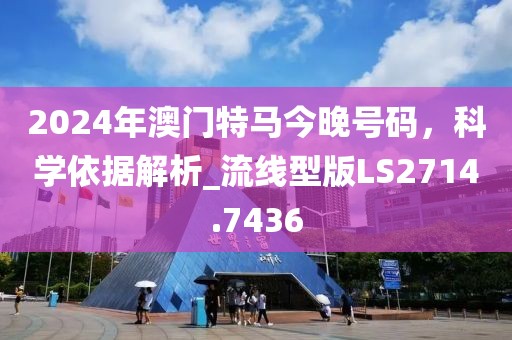 2024年澳門特馬今晚號(hào)碼，科學(xué)依據(jù)解析_流線型版LS2714.7436