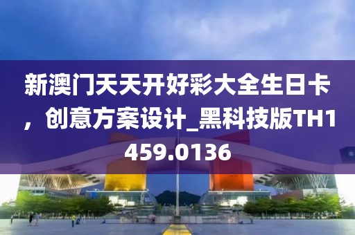 新澳門天天開好彩大全生日卡，創(chuàng)意方案設(shè)計(jì)_黑科技版TH1459.0136