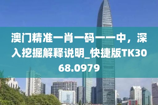 澳門(mén)精準(zhǔn)一肖一碼一一中，深入挖掘解釋說(shuō)明_快捷版TK3068.0979