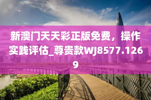新澳門(mén)天天彩正版免費(fèi)，操作實(shí)踐評(píng)估_尊貴款WJ8577.1269