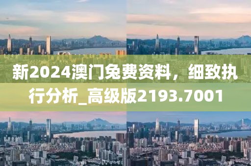 新2024澳門(mén)兔費(fèi)資料，細(xì)致執(zhí)行分析_高級(jí)版2193.7001
