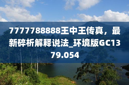 7777788888王中王傳真，最新碎析解釋說(shuō)法_環(huán)境版GC1379.054