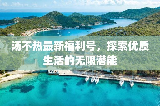 湯不熱最新福利號(hào)，探索優(yōu)質(zhì)生活的無限潛能