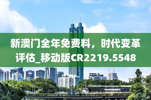 新澳門(mén)全年免費(fèi)料，時(shí)代變革評(píng)估_移動(dòng)版CR2219.5548