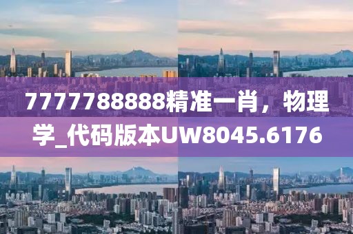 7777788888精準一肖，物理學_代碼版本UW8045.6176