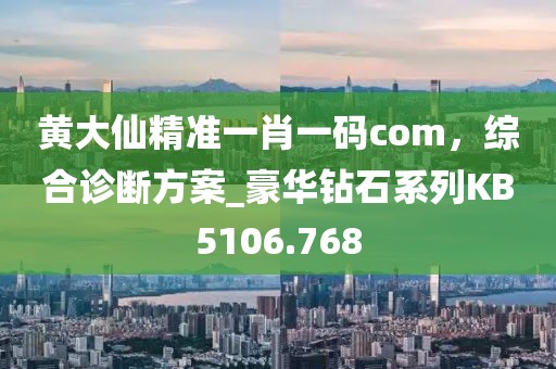 黃大仙精準一肖一碼com，綜合診斷方案_豪華鉆石系列KB5106.768