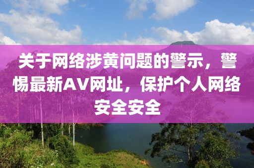 關(guān)于網(wǎng)絡(luò)涉黃問題的警示，警惕最新AV網(wǎng)址，保護(hù)個人網(wǎng)絡(luò)安全安全