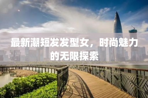 最新潮短發(fā)發(fā)型女，時尚魅力的無限探索