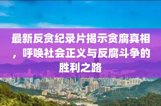 最新反貪紀(jì)錄片揭示貪腐真相，呼喚社會(huì)正義與反腐斗爭的勝利之路
