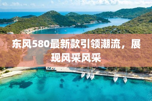 東風580最新款引領(lǐng)潮流，展現(xiàn)風采風采