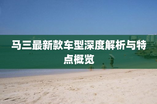 馬三最新款車型深度解析與特點概覽