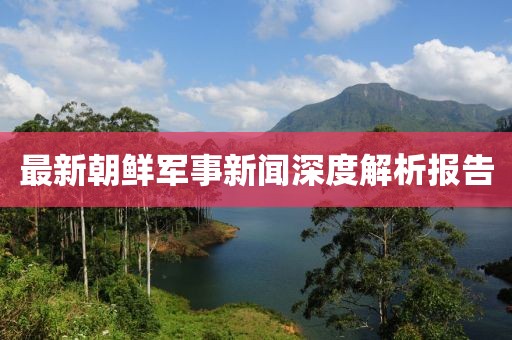 最新朝鮮軍事新聞深度解析報告