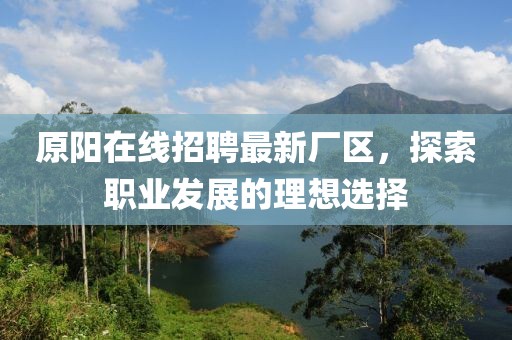 原陽在線招聘最新廠區(qū)，探索職業(yè)發(fā)展的理想選擇