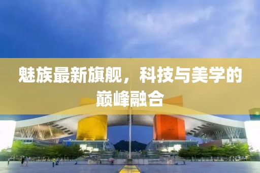 魅族最新旗艦，科技與美學(xué)的巔峰融合