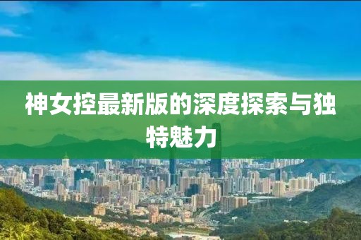 神女控最新版的深度探索與獨(dú)特魅力