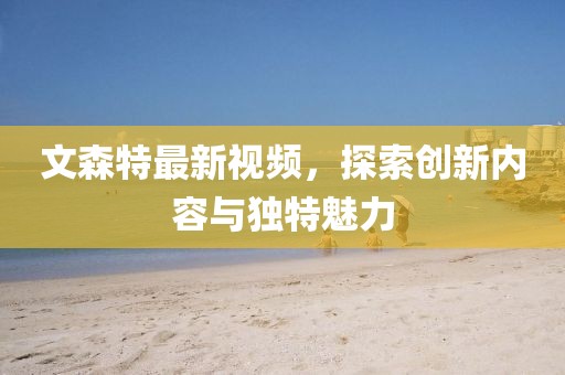 文森特最新視頻，探索創(chuàng)新內容與獨特魅力