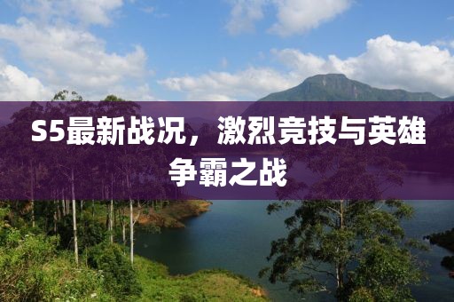 S5最新戰(zhàn)況，激烈競技與英雄爭霸之戰(zhàn)