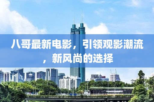 八哥最新電影，引領(lǐng)觀影潮流，新風(fēng)尚的選擇